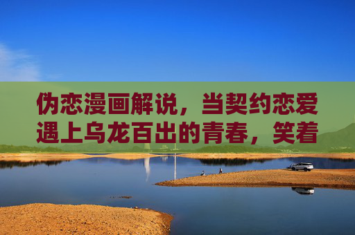 伪恋漫画解说,当契约恋爱遇上乌龙百出的青春,笑着笑着就哭了,伪恋,契约恋爱的乌龙青春,笑着笑着就哭了 伪恋漫画解说,当契约恋爱遇上乌龙百出的青春,笑着笑着就哭了,伪恋,契约恋爱的乌龙青春,笑着笑着就哭了