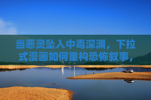 当恶灵坠入中毒深渊,下拉式漫画如何重构恐怖叙事,恶灵坠入中毒深渊,下拉式漫画重构恐怖叙事 当恶灵坠入中毒深渊,下拉式漫画如何重构恐怖叙事,恶灵坠入中毒深渊,下拉式漫画重构恐怖叙事