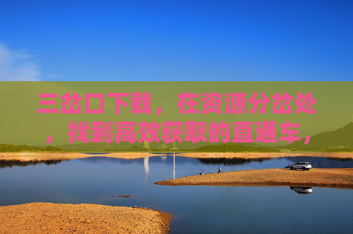 三岔口下载，在资源分岔处，找到高效获取的直通车，三岔口下载，资源分岔直通车，高效获取直达