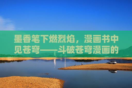 墨香笔下燃烈焰，漫画书中见苍穹——斗破苍穹漫画的视觉史诗与热血传承，墨香漫画燃苍穹，斗破苍穹的视觉史诗与热血传承