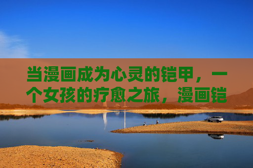 当漫画成为心灵的铠甲,一个女孩的疗愈之旅,漫画铠甲,女孩的心灵疗愈之旅 当漫画成为心灵的铠甲,一个女孩的疗愈之旅,漫画铠甲,女孩的心灵疗愈之旅
