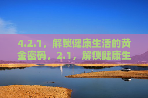 4.2.1,解锁健康生活的黄金密码,2.1,解锁健康生活的黄金密码 4.2.1,解锁健康生活的黄金密码,2.1,解锁健康生活的黄金密码