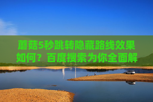 蘑菇5秒跳转隐藏路线效果如何?百度搜索为你全面解析!蘑菇5秒跳转隐藏路线效果如何?百度搜索全面解析! 蘑菇5秒跳转隐藏路线效果如何?百度搜索为你全面解析!蘑菇5秒跳转隐藏路线效果如何?百度搜索全面解析!