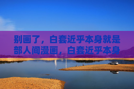 别画了,白套近乎本身就是部人间漫画,白套近乎本身就是人间漫画 别画了,白套近乎本身就是部人间漫画,白套近乎本身就是人间漫画