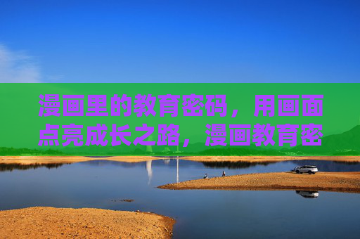 漫画里的教育密码,用画面点亮成长之路,漫画教育密码,画面点亮成长 漫画里的教育密码,用画面点亮成长之路,漫画教育密码,画面点亮成长