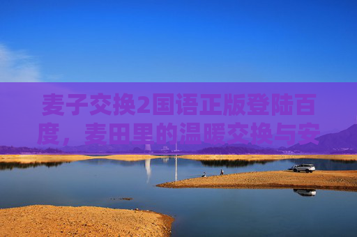 麦子交换2国语正版登陆百度,麦田里的温暖交换与安心体验,麦子交换2,麦田里的温暖交换与安心体验 麦子交换2国语正版登陆百度,麦田里的温暖交换与安心体验,麦子交换2,麦田里的温暖交换与安心体验