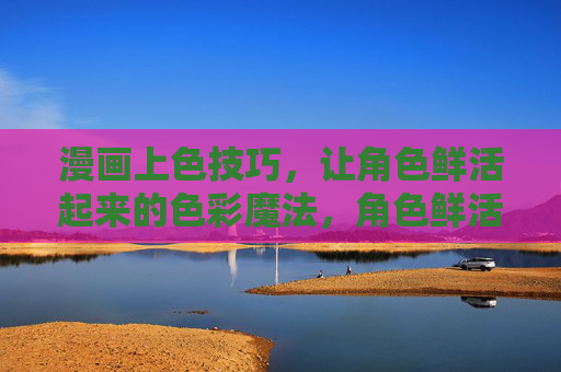 漫画上色技巧,让角色鲜活起来的色彩魔法,角色鲜活,漫画上色的色彩魔法 漫画上色技巧,让角色鲜活起来的色彩魔法,角色鲜活,漫画上色的色彩魔法