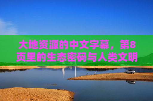 大地资源的中文字幕,第8页里的生态密码与人类文明,大地资源中的生态密码与人类文明 大地资源的中文字幕,第8页里的生态密码与人类文明,大地资源中的生态密码与人类文明