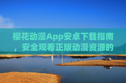 樱花动漫App安卓下载指南,安全观看正版动漫资源的全攻略,樱花动漫App安卓下载指南,安全观看正版动漫资源全攻略 樱花动漫App安卓下载指南,安全观看正版动漫资源的全攻略,樱花动漫App安卓下载指南,安全观看正版动漫资源全攻略