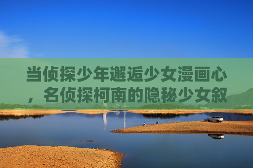 当侦探少年邂逅少女漫画心,名侦探柯南的隐秘少女叙事,侦探邂逅少女漫画心,柯南的隐秘叙事 当侦探少年邂逅少女漫画心,名侦探柯南的隐秘少女叙事,侦探邂逅少女漫画心,柯南的隐秘叙事