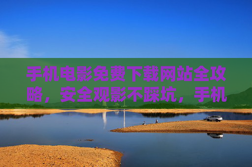 手机电影免费下载网站全攻略,安全观影不踩坑,手机电影免费下载全攻略,安全观影不踩坑 手机电影免费下载网站全攻略,安全观影不踩坑,手机电影免费下载全攻略,安全观影不踩坑