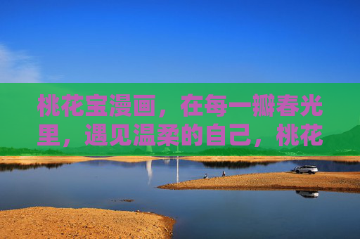 桃花宝漫画，在每一瓣春光里，遇见温柔的自己，桃花宝漫画，瓣瓣春光，温柔自遇