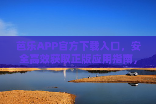芭乐APP官方下载入口，安全高效获取正版应用指南，芭乐APP官方下载入口，安全高效正版应用指南