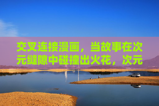 交叉连接漫画,当故事在次元缝隙中碰撞出火花,次元碰撞,漫画火花交织 交叉连接漫画,当故事在次元缝隙中碰撞出火花,次元碰撞,漫画火花交织