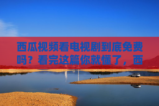 西瓜视频看电视剧到底免费吗?看完这篇你就懂了,西瓜视频看电视剧到底免费吗?看完这篇你就懂了 西瓜视频看电视剧到底免费吗?看完这篇你就懂了,西瓜视频看电视剧到底免费吗?看完这篇你就懂了