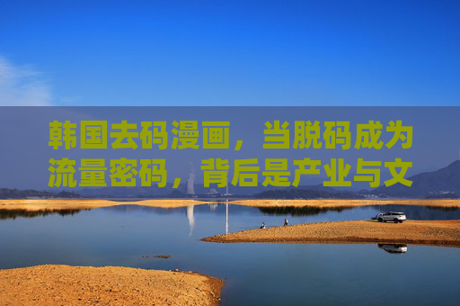韩国去码漫画，当脱码成为流量密码，背后是产业与文化的博弈，脱码成流量密码，韩国去码漫画的产业文化博弈