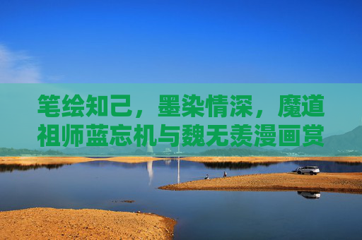 笔绘知己,墨染情深,魔道祖师蓝忘机与魏无羡漫画赏析,笔绘知己,墨染情深,魔道祖师蓝忘机与魏无羡漫画赏析 笔绘知己,墨染情深,魔道祖师蓝忘机与魏无羡漫画赏析,笔绘知己,墨染情深,魔道祖师蓝忘机与魏无羡漫画赏析