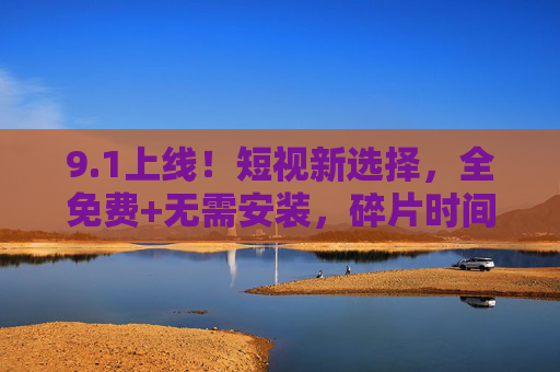 9.1上线!短视新选择,全免费+无需安装,碎片时间轻体验 9.1上线!短视新选择,全免费+无需安装,碎片时间轻体验