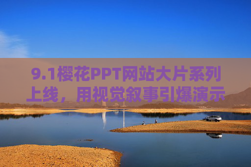 9.1樱花PPT网站大片系列上线,用视觉叙事引爆演示新体验,1樱花PPT大片系列上线,视觉叙事引爆演示新体验 9.1樱花PPT网站大片系列上线,用视觉叙事引爆演示新体验,1樱花PPT大片系列上线,视觉叙事引爆演示新体验