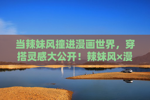 当辣妹风撞进漫画世界，穿搭灵感大公开！辣妹风×漫画世界，穿搭灵感大公开