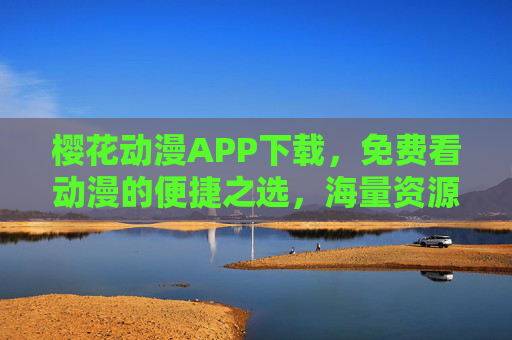 樱花动漫APP下载，免费看动漫的便捷之选，海量资源随心看，樱花动漫APP，免费看动漫的便捷之选，海量资源随心看