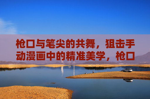 枪口与笔尖的共舞,狙击手动漫画中的精准美学,枪口笔尖共舞,狙击手漫画的精准美学 枪口与笔尖的共舞,狙击手动漫画中的精准美学,枪口笔尖共舞,狙击手漫画的精准美学