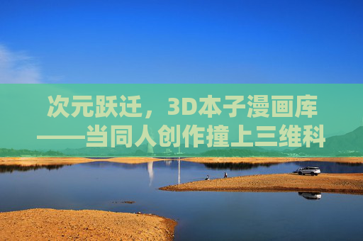 次元跃迁，3D本子漫画库——当同人创作撞上三维科技