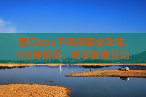 豆奶app下载安装全攻略,3分钟搞定,畅享健康豆奶生活,豆奶app下载安装全攻略,3分钟搞定,畅享健康豆奶生活 豆奶app下载安装全攻略,3分钟搞定,畅享健康豆奶生活,豆奶app下载安装全攻略,3分钟搞定,畅享健康豆奶生活