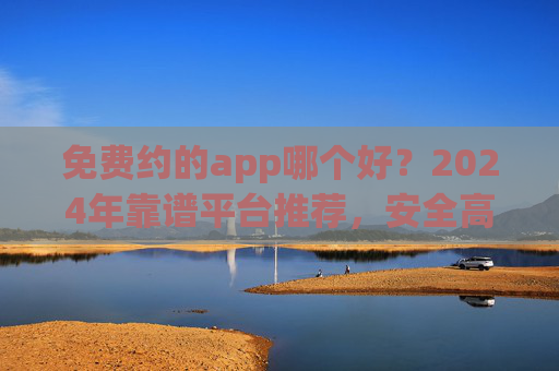 免费约的app哪个好?2024年靠谱平台推荐,安全高效避坑指南 免费约的app哪个好?2024年靠谱平台推荐,安全高效避坑指南