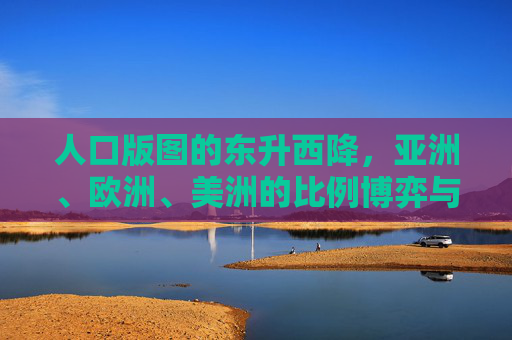 人口版图的东升西降,亚洲、欧洲、美洲的比例博弈与未来图景,东升西降,亚欧美人口比例博弈与未来图景 人口版图的东升西降,亚洲、欧洲、美洲的比例博弈与未来图景,东升西降,亚欧美人口比例博弈与未来图景
