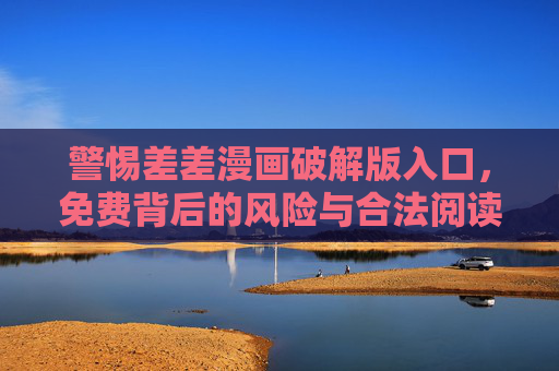 警惕差差漫画破解版入口，免费背后的风险与合法阅读指南，警惕差差漫画破解版，免费背后的风险与合法阅读指南