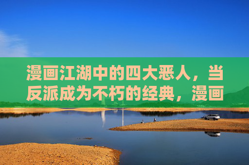 漫画江湖中的四大恶人,当反派成为不朽的经典,漫画江湖四大恶人,反派不朽的经典 漫画江湖中的四大恶人,当反派成为不朽的经典,漫画江湖四大恶人,反派不朽的经典