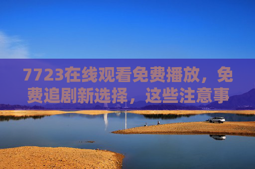 7723在线观看免费播放,免费追剧新选择,这些注意事项要知道,7723免费追剧新选择,在线观看注意事项 7723在线观看免费播放,免费追剧新选择,这些注意事项要知道,7723免费追剧新选择,在线观看注意事项