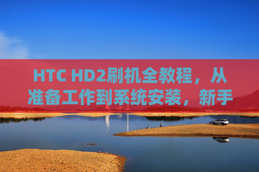 HTC HD2刷机全教程,从准备工作到系统安装,新手也能轻松上手,HTC HD2刷机全教程,新手从准备到安装轻松上手 HTC HD2刷机全教程,从准备工作到系统安装,新手也能轻松上手,HTC HD2刷机全教程,新手从准备到安装轻松上手