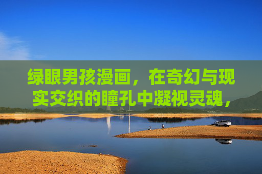 绿眼男孩漫画,在奇幻与现实交织的瞳孔中凝视灵魂,绿眼瞳孔,奇幻与现实交织的灵魂凝视 绿眼男孩漫画,在奇幻与现实交织的瞳孔中凝视灵魂,绿眼瞳孔,奇幻与现实交织的灵魂凝视