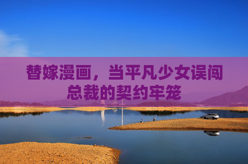 替嫁漫画,当平凡少女误闯总裁的契约牢笼 替嫁漫画,当平凡少女误闯总裁的契约牢笼