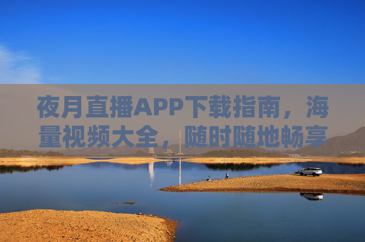 夜月直播APP下载指南,海量视频大全,随时随地畅享精彩内容,夜月直播APP下载指南,海量视频随时随地畅享精彩 夜月直播APP下载指南,海量视频大全,随时随地畅享精彩内容,夜月直播APP下载指南,海量视频随时随地畅享精彩