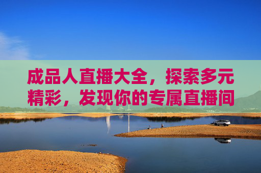 成品人直播大全,探索多元精彩,发现你的专属直播间,成品人直播大全,多元精彩,专属直播间 成品人直播大全,探索多元精彩,发现你的专属直播间,成品人直播大全,多元精彩,专属直播间