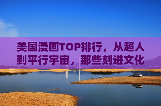 美国漫画TOP排行,从超人到平行宇宙,那些刻进文化基因的经典,美国漫画文化基因TOP排行,从超人到平行宇宙的经典 美国漫画TOP排行,从超人到平行宇宙,那些刻进文化基因的经典,美国漫画文化基因TOP排行,从超人到平行宇宙的经典