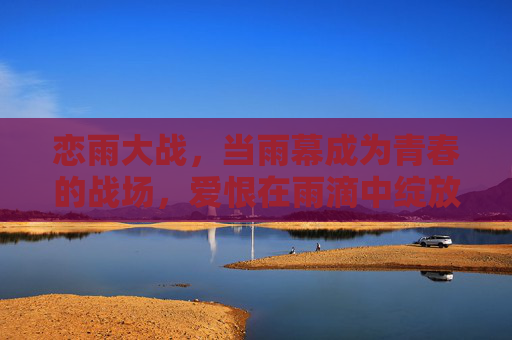 恋雨大战,当雨幕成为青春的战场,爱恨在雨滴中绽放 恋雨大战,当雨幕成为青春的战场,爱恨在雨滴中绽放