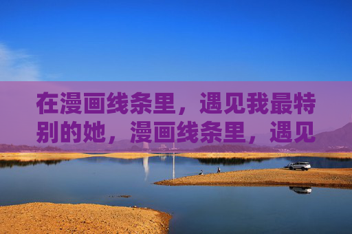 在漫画线条里,遇见我最特别的她,漫画线条里,遇见特别的她 在漫画线条里,遇见我最特别的她,漫画线条里,遇见特别的她