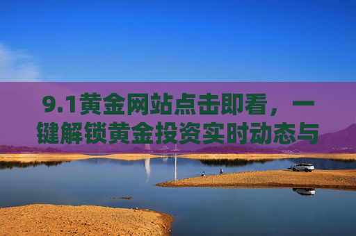9.1黄金网站点击即看,一键解锁黄金投资实时动态与财富机遇,1黄金网站,点击解锁黄金投资实时动态与财富机遇 9.1黄金网站点击即看,一键解锁黄金投资实时动态与财富机遇,1黄金网站,点击解锁黄金投资实时动态与财富机遇
