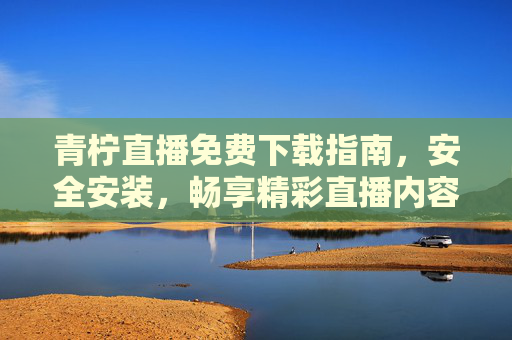 青柠直播免费下载指南,安全安装,畅享精彩直播内容,青柠直播免费下载安全安装指南,畅享精彩直播内容 青柠直播免费下载指南,安全安装,畅享精彩直播内容,青柠直播免费下载安全安装指南,畅享精彩直播内容