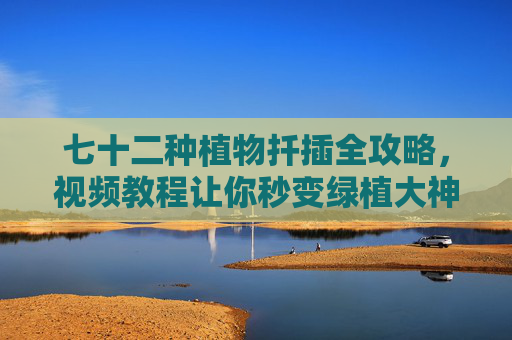 七十二种植物扦插全攻略,视频教程让你秒变绿植大神 七十二种植物扦插全攻略,视频教程让你秒变绿植大神