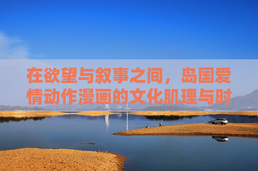 在欲望与叙事之间,岛国爱情动作漫画的文化肌理与时代镜像 在欲望与叙事之间,岛国爱情动作漫画的文化肌理与时代镜像