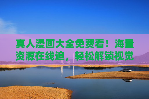 真人漫画大全免费看!海量资源在线追,轻松解锁视觉新体验,真人漫画大全免费看,海量资源在线追,轻松解锁视觉新体验 真人漫画大全免费看!海量资源在线追,轻松解锁视觉新体验,真人漫画大全免费看,海量资源在线追,轻松解锁视觉新体验