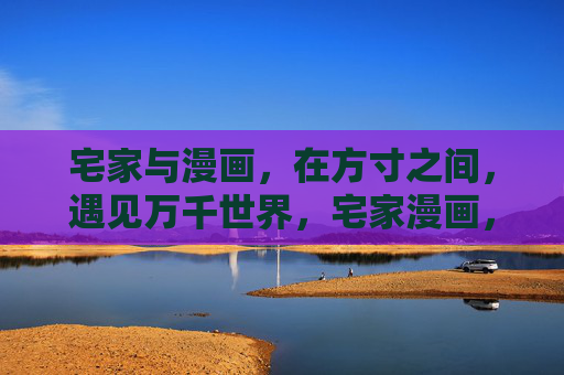 宅家与漫画，在方寸之间，遇见万千世界，宅家漫画，方寸间的万千世界