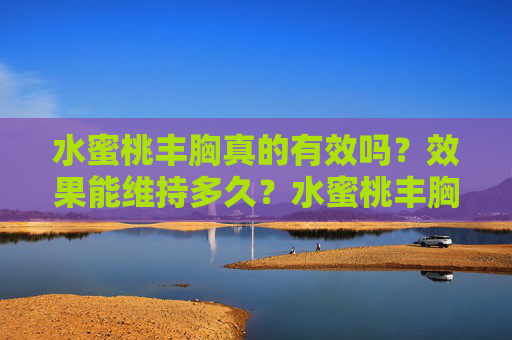 水蜜桃丰胸真的有效吗？效果能维持多久？水蜜桃丰胸有效吗？效果能维持多久？