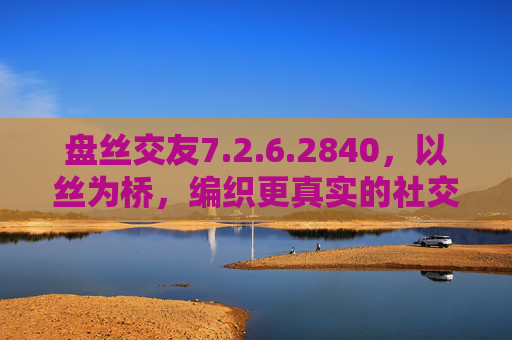 盘丝交友7.2.6.2840,以丝为桥,编织更真实的社交新图景,盘丝交友,以丝为桥,编织真实社交新图景 盘丝交友7.2.6.2840,以丝为桥,编织更真实的社交新图景,盘丝交友,以丝为桥,编织真实社交新图景