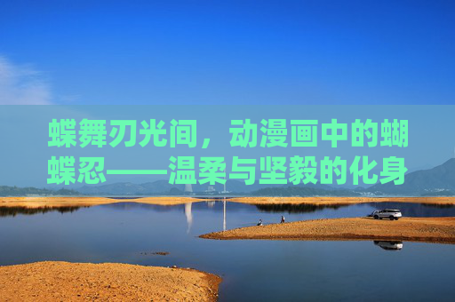 蝶舞刃光间,动漫画中的蝴蝶忍——温柔与坚毅的化身 蝶舞刃光间,动漫画中的蝴蝶忍——温柔与坚毅的化身